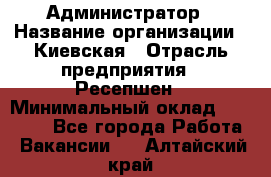 Администратор › Название организации ­ Киевская › Отрасль предприятия ­ Ресепшен › Минимальный оклад ­ 25 000 - Все города Работа » Вакансии   . Алтайский край